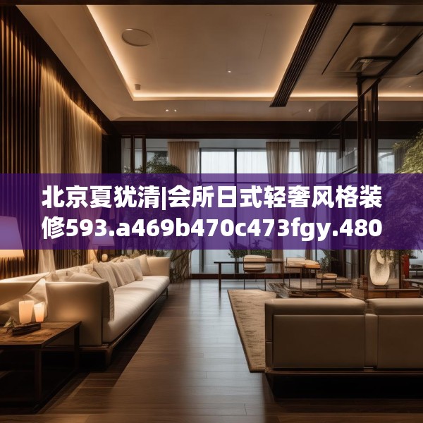 北京夏犹清|会所日式轻奢风格装修593.a469b470c473fgy.480bnbn