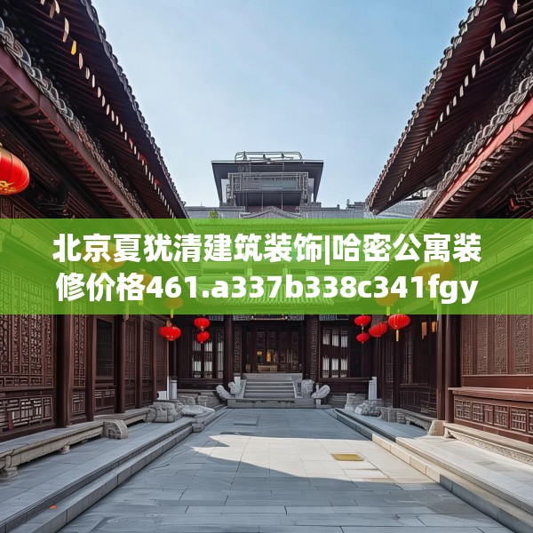北京夏犹清建筑装饰|哈密公寓装修价格461.a337b338c341fgy.348cvcx