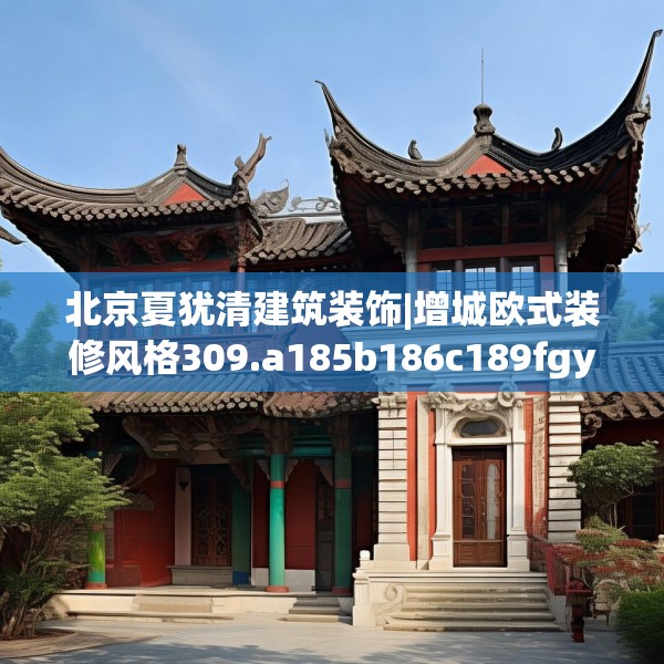 北京夏犹清建筑装饰|增城欧式装修风格309.a185b186c189fgy.196uyk