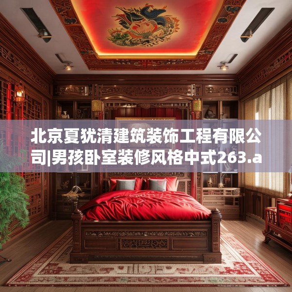 北京夏犹清建筑装饰工程有限公司|男孩卧室装修风格中式263.a139b140c143fgy.150cvcx