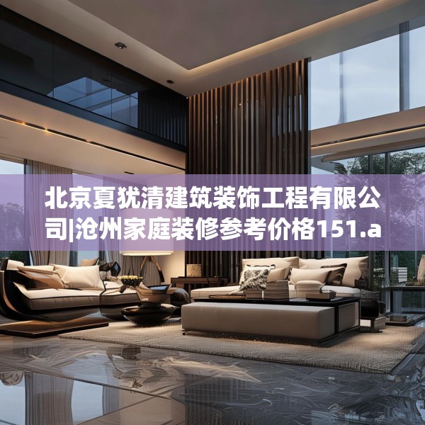 北京夏犹清建筑装饰工程有限公司|沧州家庭装修参考价格151.a27b28c31fgy.38fdsfds
