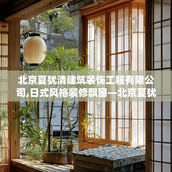 北京夏犹清建筑装饰工程有限公司,日式风格装修飘窗—北京夏犹清建筑装饰工程有限公司292.a168b169c172fgy.179htyj