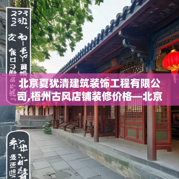 北京夏犹清建筑装饰工程有限公司,梧州古风店铺装修价格—北京夏犹清建筑装饰工程有限公司200.a76b77c80fgy.8776680