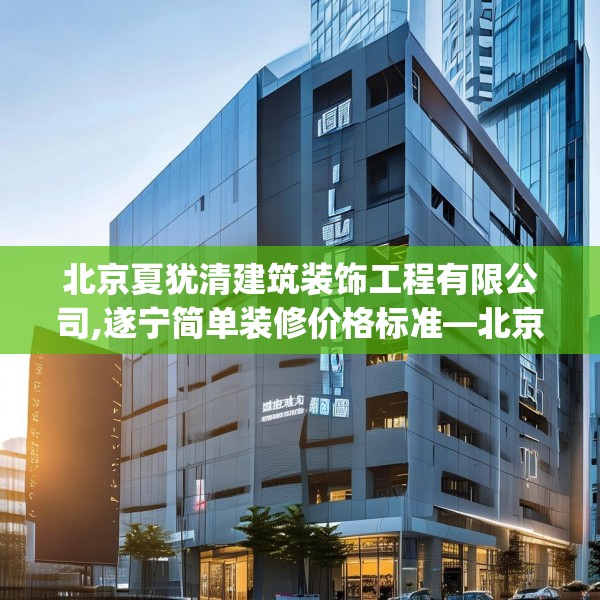 北京夏犹清建筑装饰工程有限公司,遂宁简单装修价格标准—北京夏犹清建筑装饰工程有限公司606.a482b483c486fgy.493lkjl