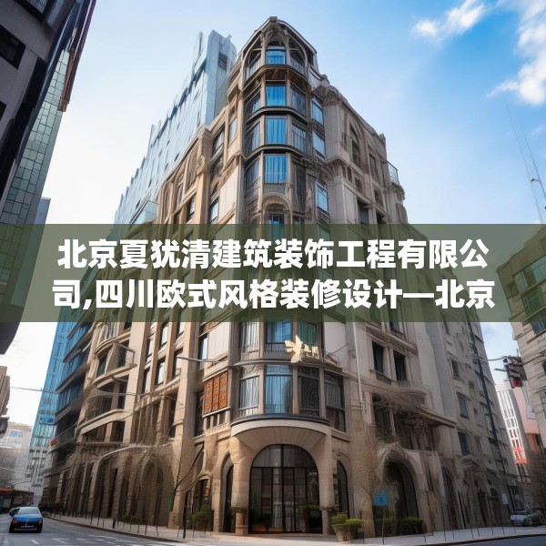 北京夏犹清建筑装饰工程有限公司,四川欧式风格装修设计—北京夏犹清建筑装饰工程有限公司381.a257b258c261fgy.268uyk