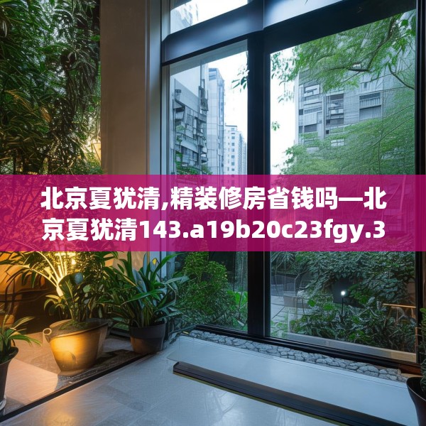 北京夏犹清,精装修房省钱吗—北京夏犹清143.a19b20c23fgy.30bnbn