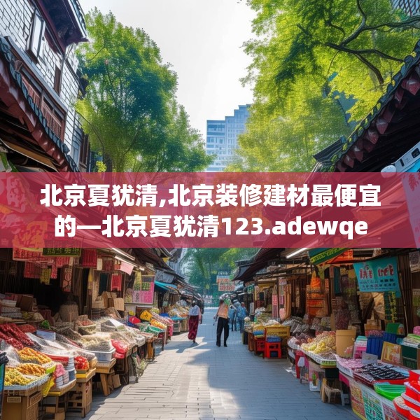 北京夏犹清,北京装修建材最便宜的—北京夏犹清123.adewqe