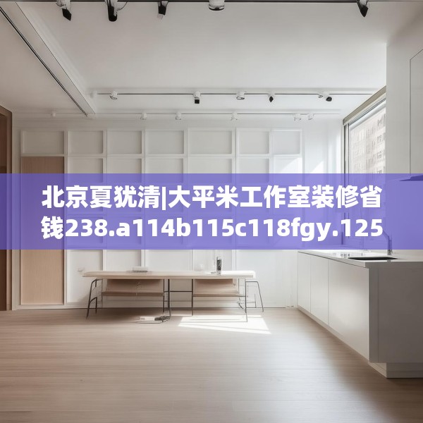 北京夏犹清|大平米工作室装修省钱238.a114b115c118fgy.125htyj