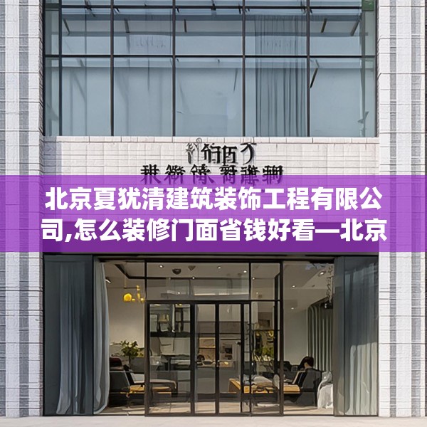 北京夏犹清建筑装饰工程有限公司,怎么装修门面省钱好看—北京夏犹清建筑装饰工程有限公司570.a446b447c450fgy.457lkjl