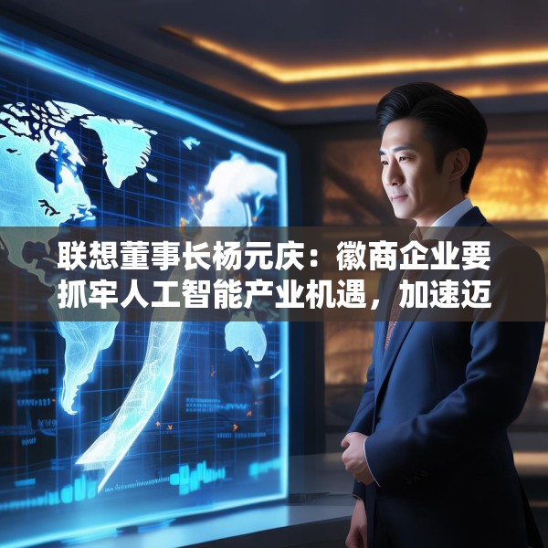 联想董事长杨元庆：徽商企业要抓牢人工智能产业机遇，加速迈向全球产业链的中高端