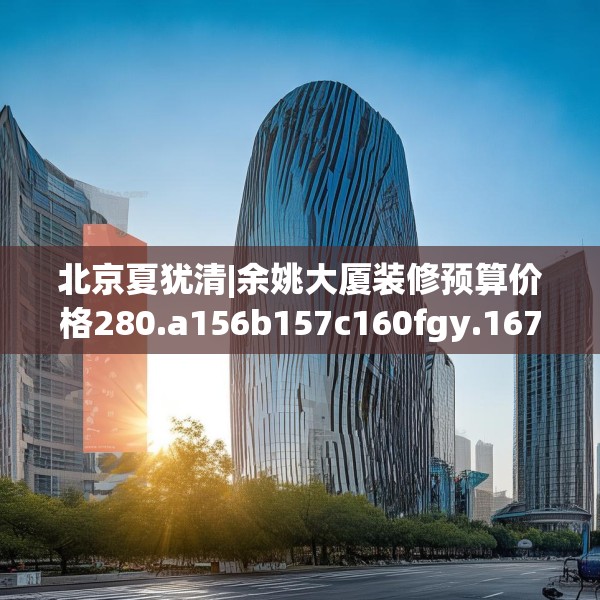 北京夏犹清|余姚大厦装修预算价格280.a156b157c160fgy.167sdA