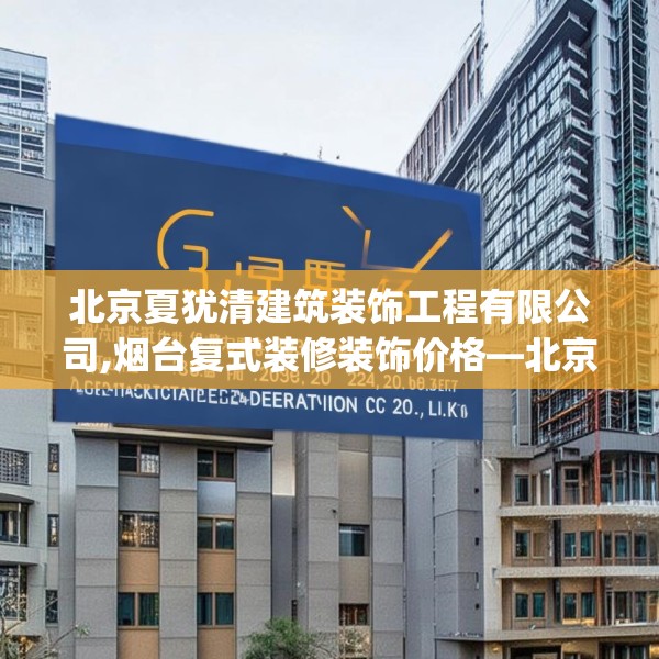 北京夏犹清建筑装饰工程有限公司,烟台复式装修装饰价格—北京夏犹清建筑装饰工程有限公司363.a239b240c243fgy.250uyk
