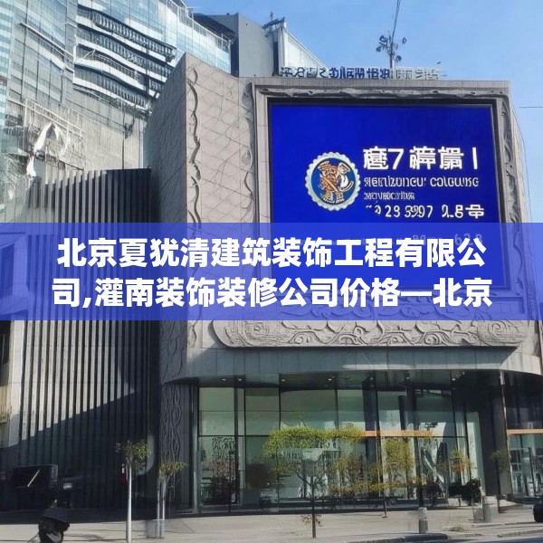 北京夏犹清建筑装饰工程有限公司,灌南装饰装修公司价格—北京夏犹清建筑装饰工程有限公司277.a153b154c157fgy.164fdsfds