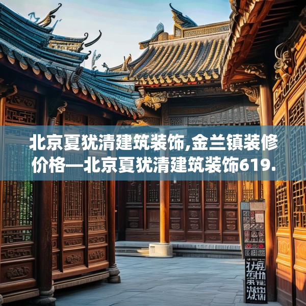 北京夏犹清建筑装饰,金兰镇装修价格—北京夏犹清建筑装饰619.a495b496c499fgy.506fdsfds