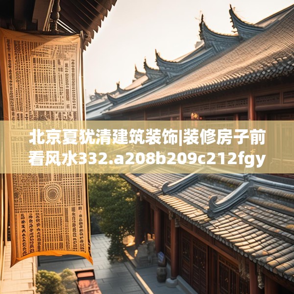北京夏犹清建筑装饰|装修房子前看风水332.a208b209c212fgy.219wew