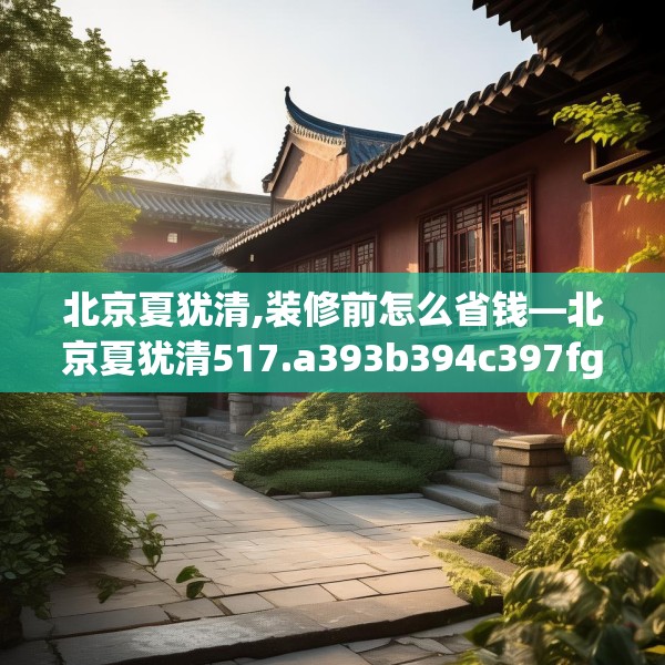北京夏犹清,装修前怎么省钱—北京夏犹清517.a393b394c397fgy.404poiy