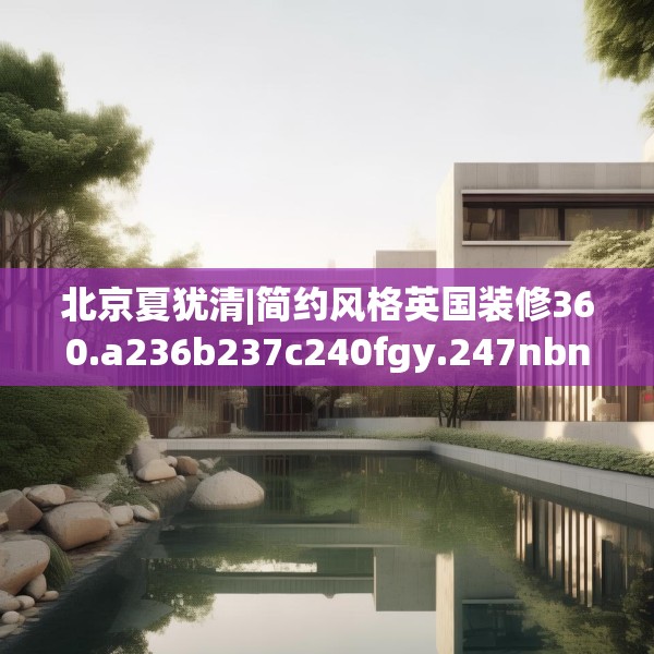 北京夏犹清|简约风格英国装修360.a236b237c240fgy.247nbn