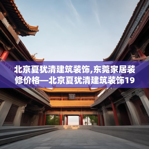 北京夏犹清建筑装饰,东莞家居装修价格—北京夏犹清建筑装饰194.a70b71c74fgy.81xczxv