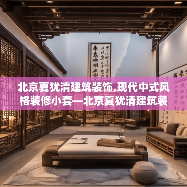 北京夏犹清建筑装饰,现代中式风格装修小套—北京夏犹清建筑装饰378.a254b255c258fgy.265nbn
