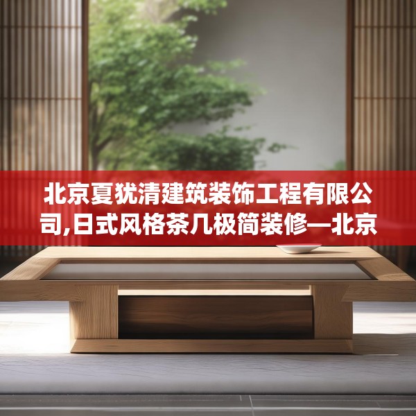 北京夏犹清建筑装饰工程有限公司,日式风格茶几极简装修—北京夏犹清建筑装饰工程有限公司612.a488b489c492fgy.499nbn