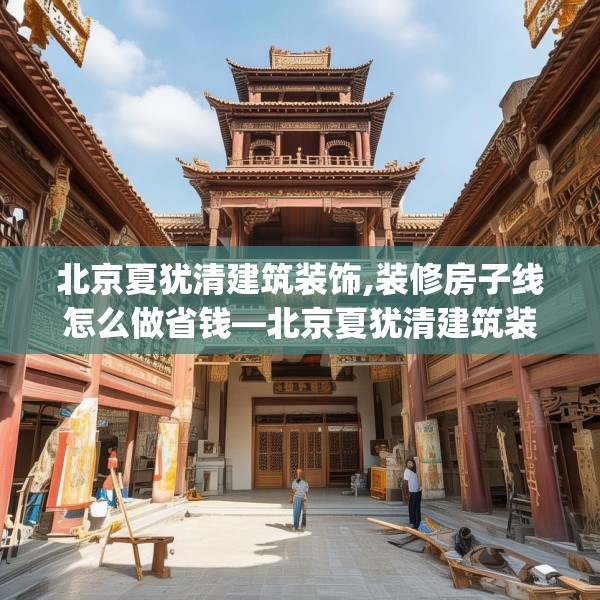 北京夏犹清建筑装饰,装修房子线怎么做省钱—北京夏犹清建筑装饰481.a357b358c361fgy.368poiy