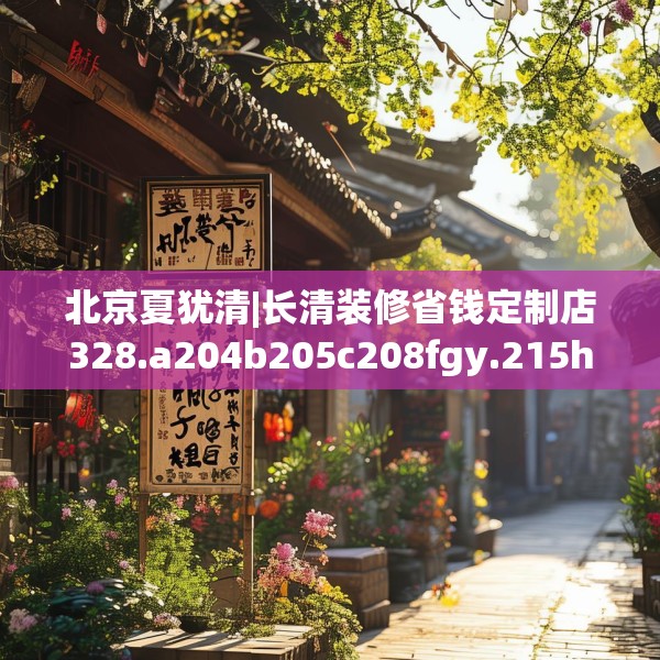 北京夏犹清|长清装修省钱定制店328.a204b205c208fgy.215htyj