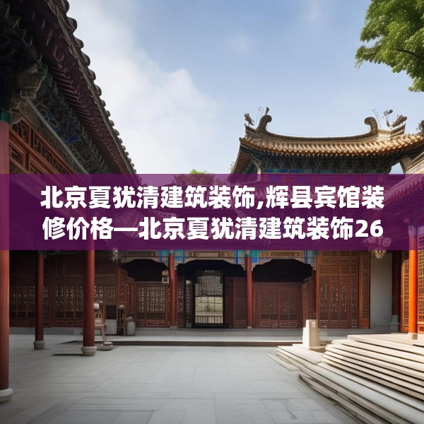 北京夏犹清建筑装饰,辉县宾馆装修价格—北京夏犹清建筑装饰268.a144b145c148fgy.155dewqe