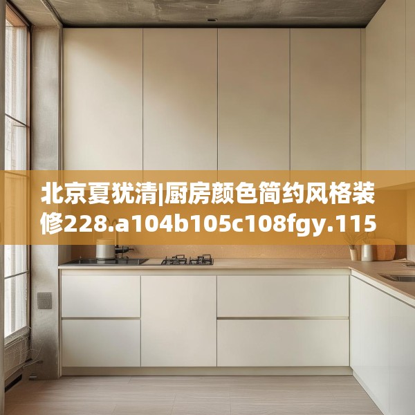 北京夏犹清|厨房颜色简约风格装修228.a104b105c108fgy.115lkjl