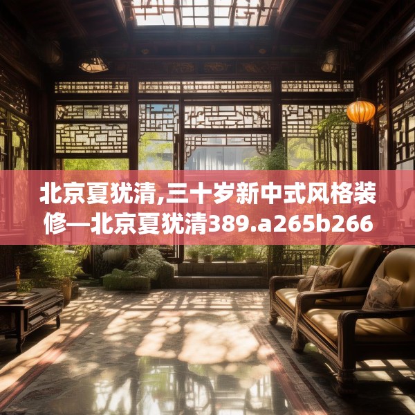 北京夏犹清,三十岁新中式风格装修—北京夏犹清389.a265b266c269fgy.276cvcx