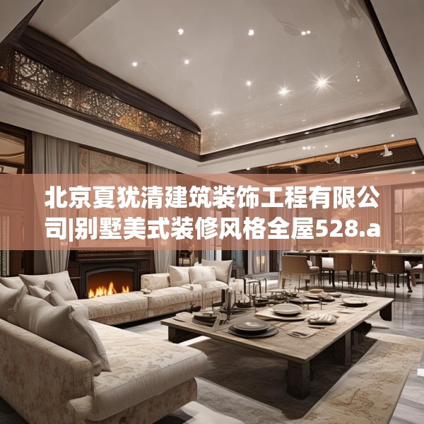 北京夏犹清建筑装饰工程有限公司|别墅美式装修风格全屋528.a404b405c408fgy.415dsfds