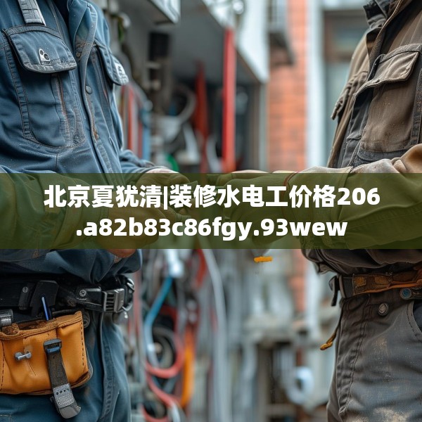 北京夏犹清|装修水电工价格206.a82b83c86fgy.93wew