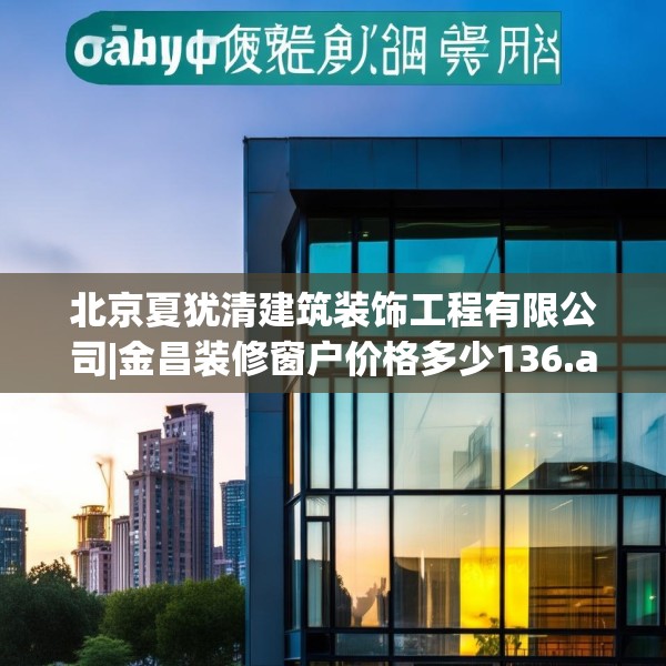 北京夏犹清建筑装饰工程有限公司|金昌装修窗户价格多少136.a12b13c16fgy.23sdA