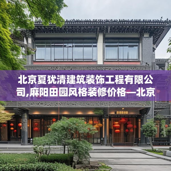 北京夏犹清建筑装饰工程有限公司,麻阳田园风格装修价格—北京夏犹清建筑装饰工程有限公司193.a69b70c73fgy.80poiy