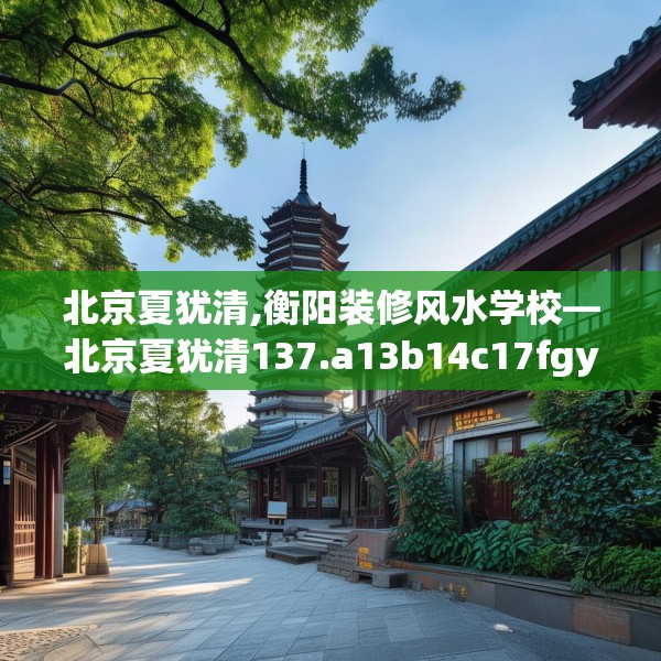 北京夏犹清,衡阳装修风水学校—北京夏犹清137.a13b14c17fgy.24cvcx