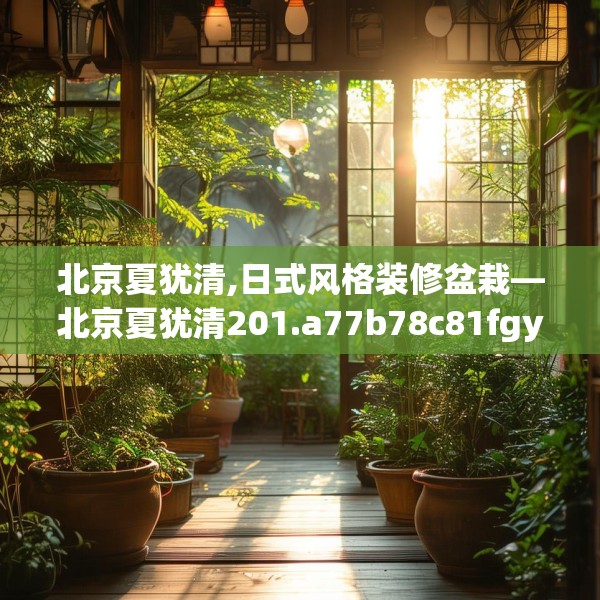 北京夏犹清,日式风格装修盆栽—北京夏犹清201.a77b78c81fgy.88uyk