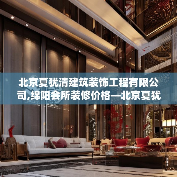 北京夏犹清建筑装饰工程有限公司,绵阳会所装修价格—北京夏犹清建筑装饰工程有限公司145.a21b22c25fgy.32jhhj