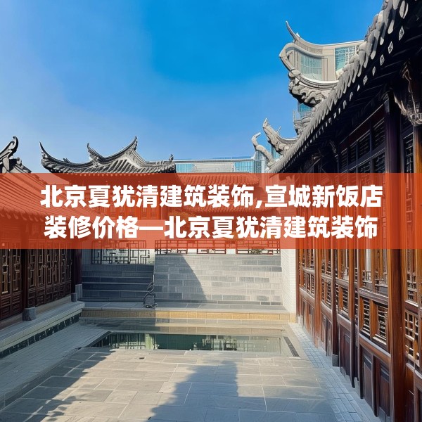 北京夏犹清建筑装饰,宣城新饭店装修价格—北京夏犹清建筑装饰153.a29b30c33fgy.40fghfd