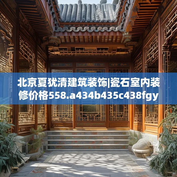 北京夏犹清建筑装饰|瓷石室内装修价格558.a434b435c438fgy.445nbn