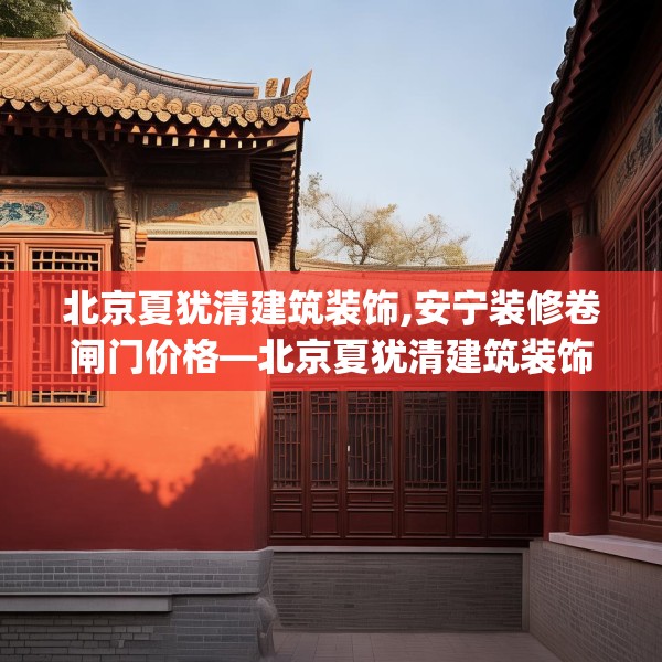 北京夏犹清建筑装饰,安宁装修卷闸门价格—北京夏犹清建筑装饰485.a361b362c365fgy.372bnbn
