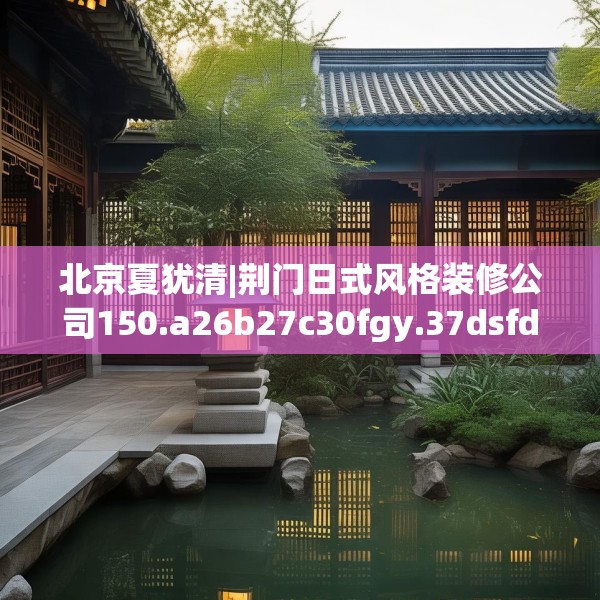 北京夏犹清|荆门日式风格装修公司150.a26b27c30fgy.37dsfds