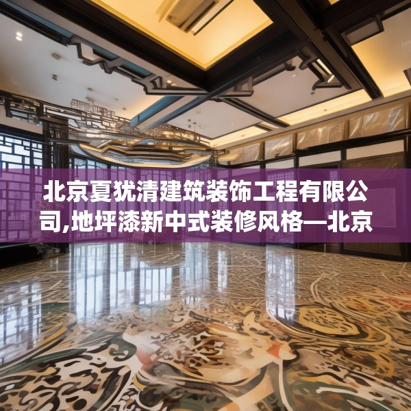 北京夏犹清建筑装饰工程有限公司,地坪漆新中式装修风格—北京夏犹清建筑装饰工程有限公司488.a364b365c368fgy.37576664