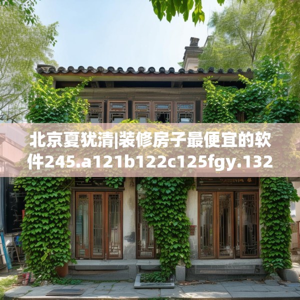 北京夏犹清|装修房子最便宜的软件245.a121b122c125fgy.132cvcx