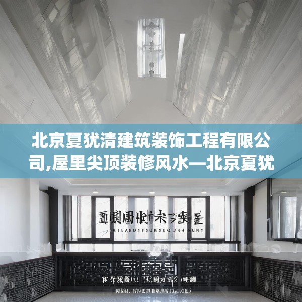 北京夏犹清建筑装饰工程有限公司,屋里尖顶装修风水—北京夏犹清建筑装饰工程有限公司414.a290b291c294fgy.301nbn