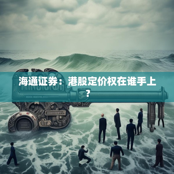 海通证券：港股定价权在谁手上？