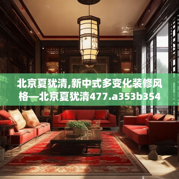 北京夏犹清,新中式多变化装修风格—北京夏犹清477.a353b354c357fgy.364fghfd