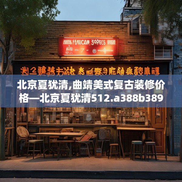 北京夏犹清,曲靖美式复古装修价格—北京夏犹清512.a388b389c392fgy.399wew
