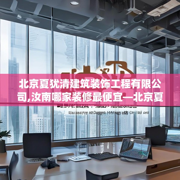 北京夏犹清建筑装饰工程有限公司,汝南哪家装修最便宜—北京夏犹清建筑装饰工程有限公司459.a335b336c339fgy.346fghfd