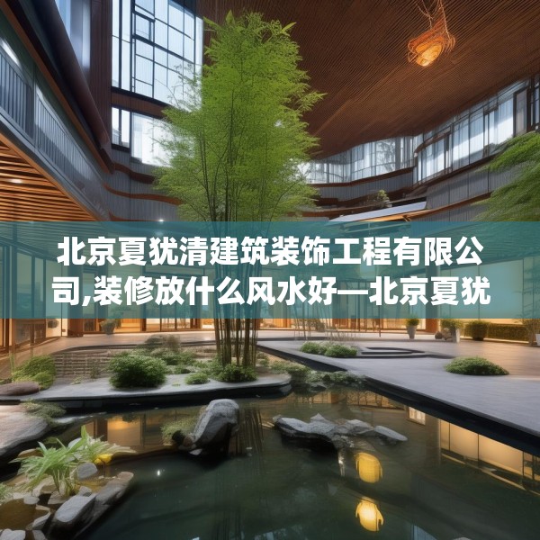 北京夏犹清建筑装饰工程有限公司,装修放什么风水好—北京夏犹清建筑装饰工程有限公司184.a60b61c64fgy.71htyj