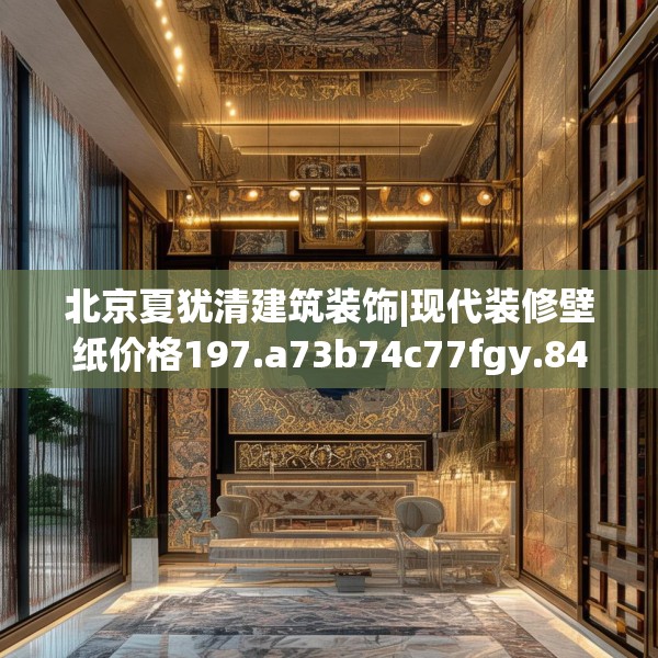 北京夏犹清建筑装饰|现代装修壁纸价格197.a73b74c77fgy.84bnbn