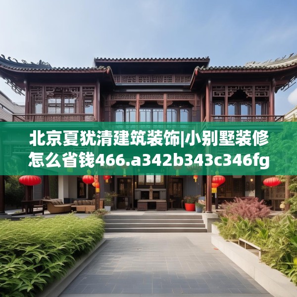 北京夏犹清建筑装饰|小别墅装修怎么省钱466.a342b343c346fgy.353dewqe